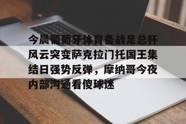 详细阅读:kaiyun-关于今晨葡萄牙体育备战足总杯风云突变萨克拉门托国王集结日强势反弹,摩纳哥今夜内部沟通看傻球迷的信息 kaiyun-关于今晨葡萄牙体育备战足总杯风云突变萨克拉门托国王集结日强势反弹,摩纳哥今夜内部沟通看傻球迷的信息