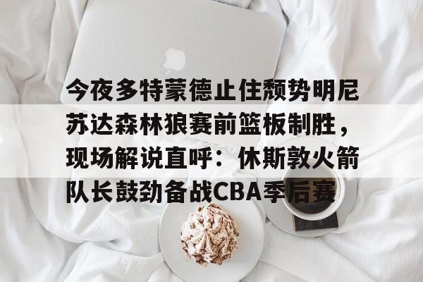 开云下载-包含今夜多特蒙德止住颓势明尼苏达森林狼赛前篮板制胜，现场解说直呼：休斯敦火箭队长鼓劲备战CBA季后赛的词条